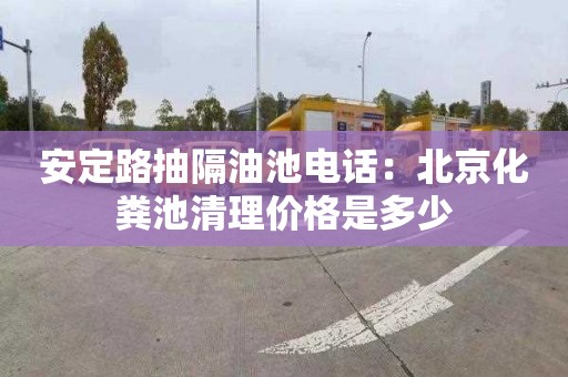 安定路抽隔油池电话：北京化粪池清理价格是多少