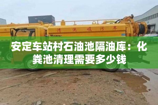 安定车站村石油池隔油库：化粪池清理需要多少钱