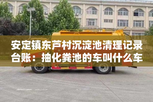 安定镇东芦村沉淀池清理记录台账：抽化粪池的车叫什么车