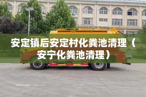 安定镇后安定村化粪池清理（安宁化粪池清理）