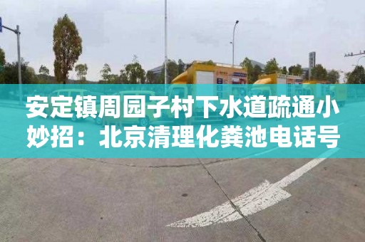 安定镇周园子村下水道疏通小妙招：北京清理化粪池电话号码