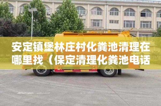 安定镇堡林庄村化粪池清理在哪里找（保定清理化粪池电话）