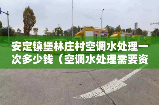 安定镇堡林庄村空调水处理一次多少钱（空调水处理需要资质吗）