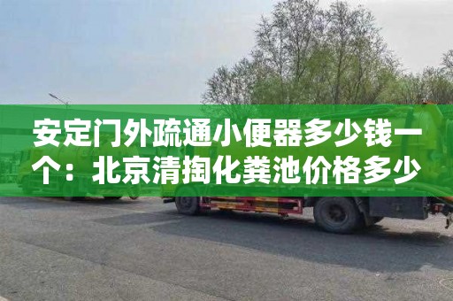 安定门外疏通小便器多少钱一个：北京清掏化粪池价格多少