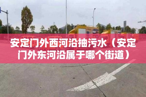 安定门外西河沿抽污水（安定门外东河沿属于哪个街道）
