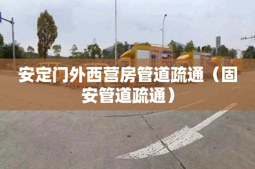 安定门外西营房管道疏通（固安管道疏通）