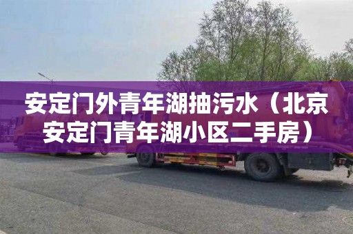 安定门外青年湖抽污水（北京安定门青年湖小区二手房）