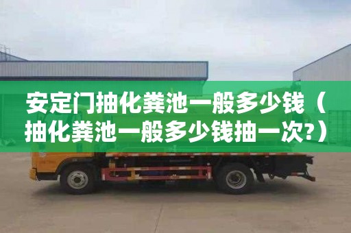 安定门抽化粪池一般多少钱（抽化粪池一般多少钱抽一次?）