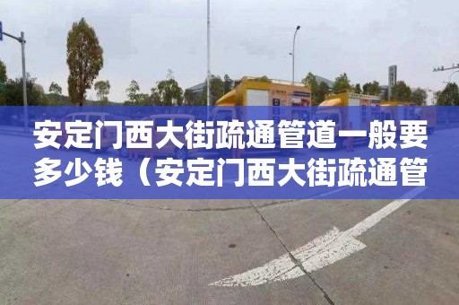 安定门西大街疏通管道一般要多少钱（安定门西大街疏通管道一般要多少钱一米）