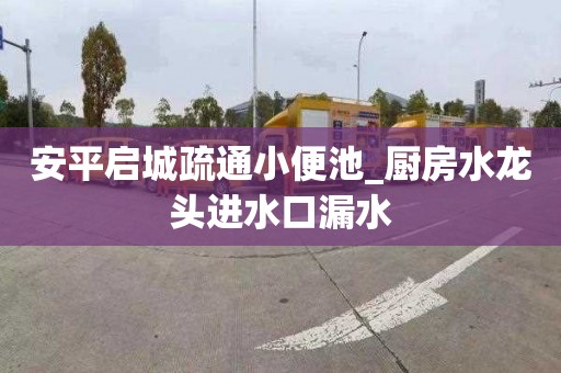 安平启城疏通小便池_厨房水龙头进水口漏水