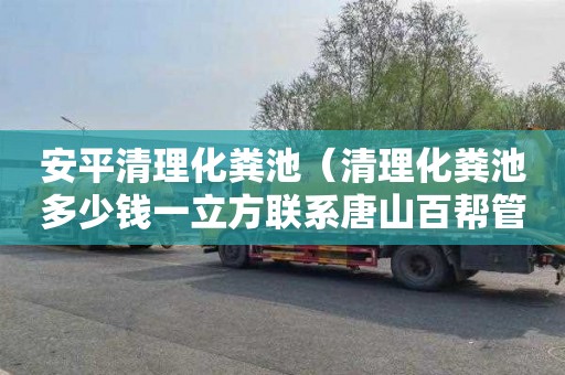 安平清理化粪池（清理化粪池多少钱一立方联系唐山百帮管道疏通）
