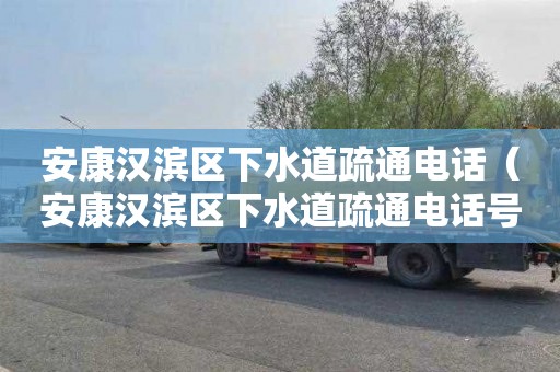 安康汉滨区下水道疏通电话（安康汉滨区下水道疏通电话号码）