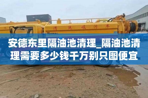 安德东里隔油池清理_隔油池清理需要多少钱千万别只图便宜