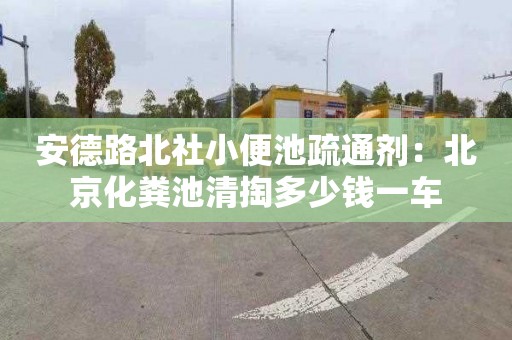 安德路北社小便池疏通剂：北京化粪池清掏多少钱一车