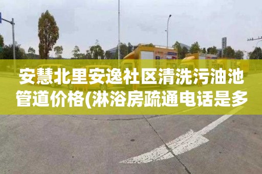 安慧北里安逸社区清洗污油池管道价格(淋浴房疏通电话是多少)