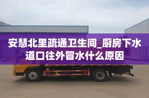 安慧北里疏通卫生间_厨房下水道口往外冒水什么原因