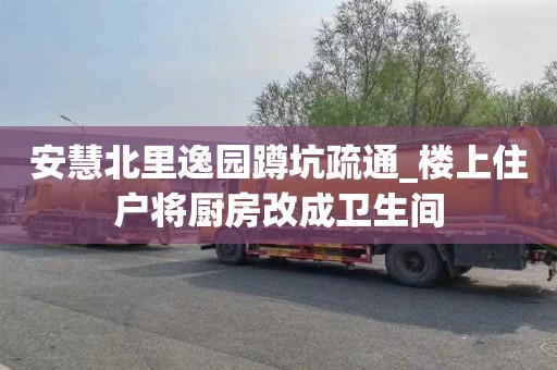 安慧北里逸园蹲坑疏通_楼上住户将厨房改成卫生间