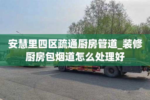 安慧里四区疏通厨房管道_装修厨房包烟道怎么处理好