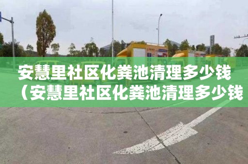 安慧里社区化粪池清理多少钱（安慧里社区化粪池清理多少钱一次）