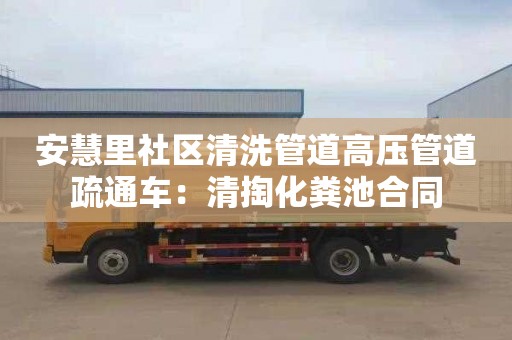 安慧里社区清洗管道高压管道疏通车：清掏化粪池合同