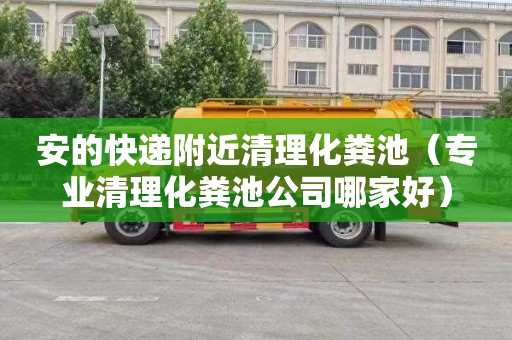 安的快递附近清理化粪池(专业清理化粪池公司哪家好) 安的快递附近清理化粪池(专业清理化粪池公司哪家好)