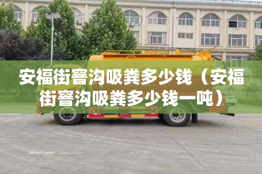 安福街窨沟吸粪多少钱（安福街窨沟吸粪多少钱一吨）