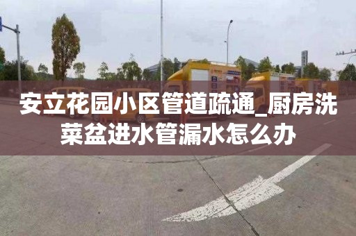 安立花园小区管道疏通_厨房洗菜盆进水管漏水怎么办