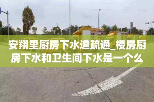 安翔里厨房下水道疏通_楼房厨房下水和卫生间下水是一个么