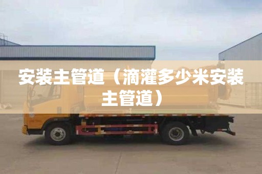 安装主管道（滴灌多少米安装主管道）