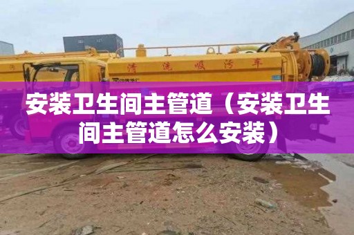 安装卫生间主管道（安装卫生间主管道怎么安装）