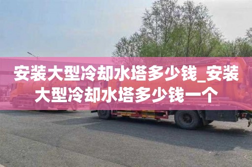 安装大型冷却水塔多少钱_安装大型冷却水塔多少钱一个