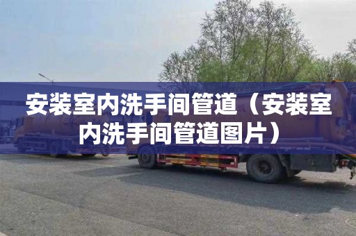 安装室内洗手间管道（安装室内洗手间管道图片）