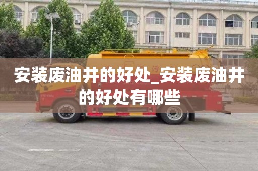 安装废油井的好处_安装废油井的好处有哪些