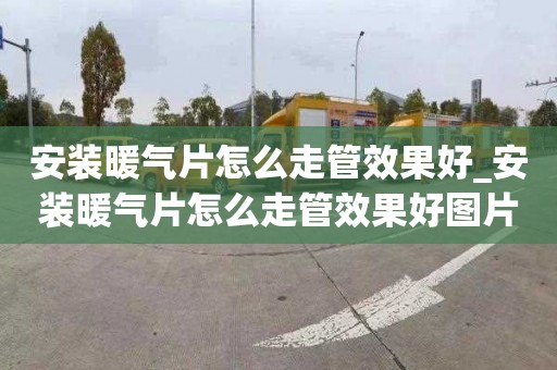 安装暖气片怎么走管效果好_安装暖气片怎么走管效果好图片视频