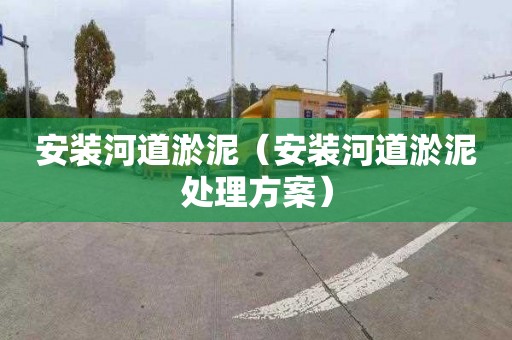 安装河道淤泥（安装河道淤泥处理方案）