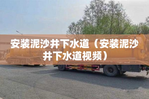安装泥沙井下水道（安装泥沙井下水道视频）
