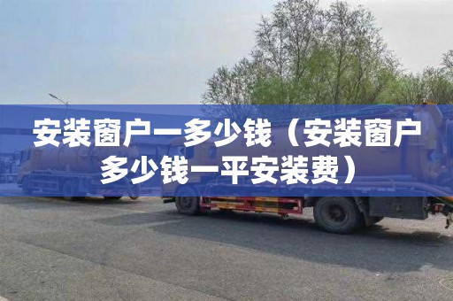 安装窗户一多少钱（安装窗户多少钱一平安装费）
