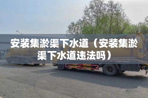 安装集淤渠下水道（安装集淤渠下水道违法吗）