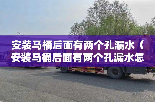 安装马桶后面有两个孔漏水（安装马桶后面有两个孔漏水怎么办）
