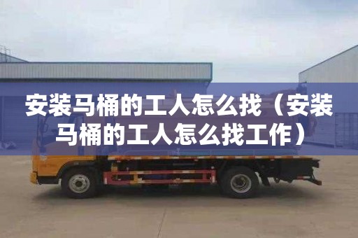 安装马桶的工人怎么找（安装马桶的工人怎么找工作）