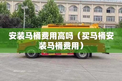安装马桶费用高吗（买马桶安装马桶费用）
