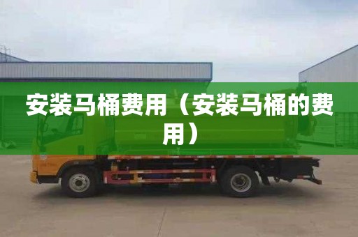 安装马桶费用（安装马桶的费用）