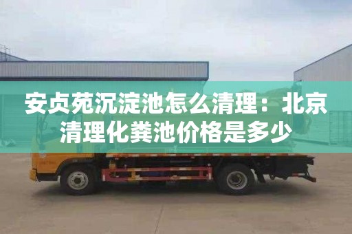 安贞苑沉淀池怎么清理：北京清理化粪池价格是多少