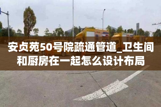 安贞苑50号院疏通管道_卫生间和厨房在一起怎么设计布局