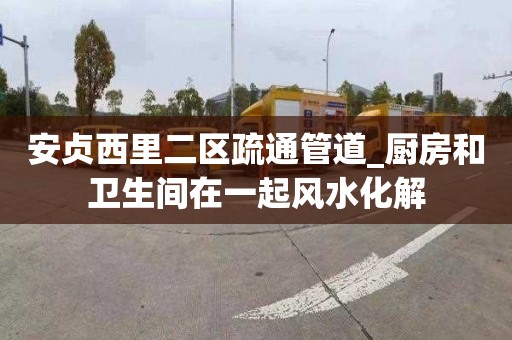 安贞西里二区疏通管道_厨房和卫生间在一起风水化解