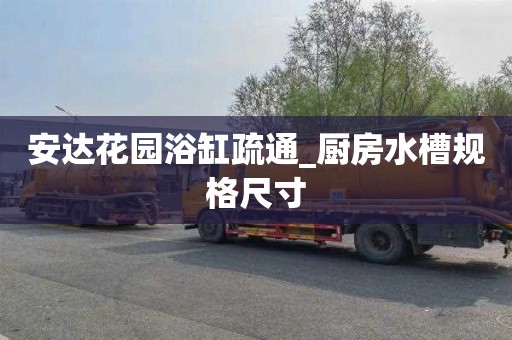 安达花园浴缸疏通_厨房水槽规格尺寸