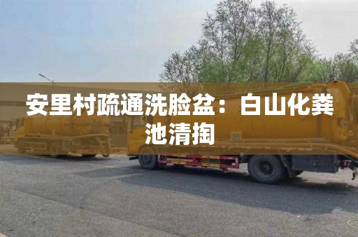 安里村疏通洗脸盆：白山化粪池清掏