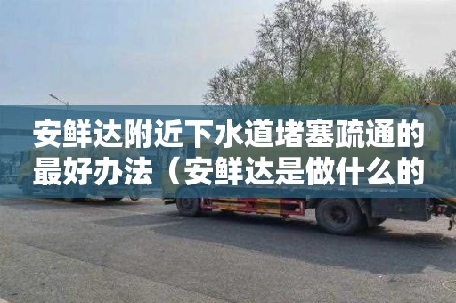 安鲜达附近下水道堵塞疏通的最好办法（安鲜达是做什么的）