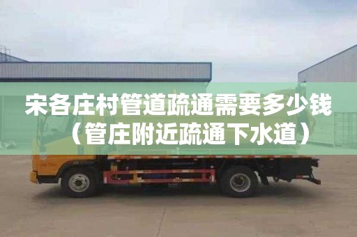宋各庄村管道疏通需要多少钱（管庄附近疏通下水道）