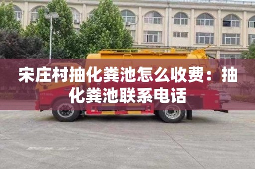 宋庄村抽化粪池怎么收费：抽化粪池联系电话
